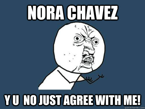 Nora Chavez y u  no just agree with me!  Y U No