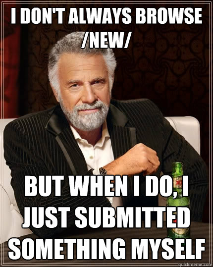 I don't always browse /new/ but when i do, i just submitted something myself - I don't always browse /new/ but when i do, i just submitted something myself  The Most Interesting Man In The World