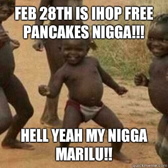 Feb 28th is ihop Free pancakes nigga!!! Hell yeah my nigga Marilu!!  Its friday niggas