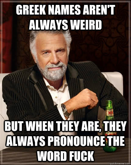 Greek names aren't always weird but when they are, they always pronounce the word fuck  The Most Interesting Man In The World