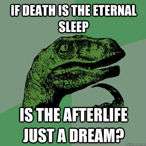if death is the eternal sleep is the afterlife just a dream? - if death is the eternal sleep is the afterlife just a dream?  Philosoraptor