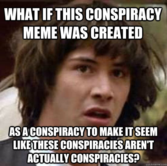 What If This Conspiracy Meme Was Created  As A Conspiracy To Make It Seem Like These Conspiracies Aren't Actually Conspiracies? - What If This Conspiracy Meme Was Created  As A Conspiracy To Make It Seem Like These Conspiracies Aren't Actually Conspiracies?  conspiracy keanu