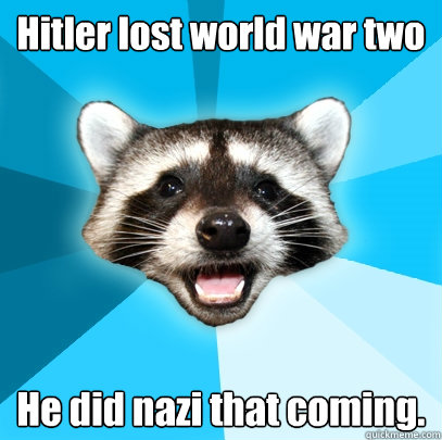 Hitler lost world war two He did nazi that coming.  Lame Pun Coon