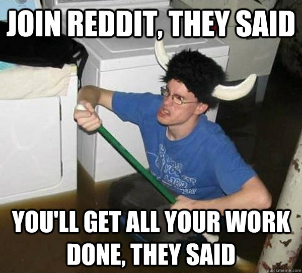 Join Reddit, they said You'll get all your work done, they said  They said