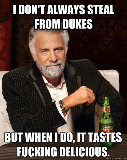 I don't always steal from dukes but when I do, it tastes fucking delicious.  The Most Interesting Man In The World