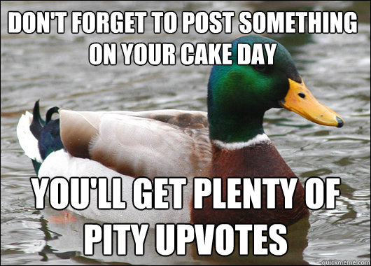 Don't forget to post something on your cake day you'll get plenty of pity upvotes  Actual Advice Mallard