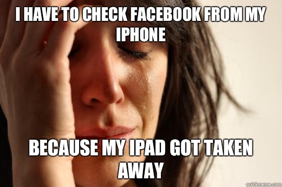 I have to check Facebook from my iPhone Because my iPad got taken away  First World Problems