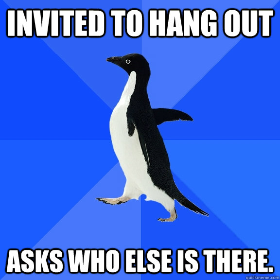 Invited to hang out asks who else is there.  Socially Awkward Penguin