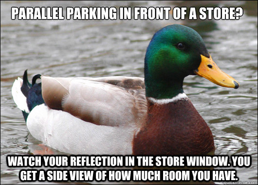 Parallel parking in front of a store? Watch your reflection in the store window. You get a side view of how much room you have.  Actual Advice Mallard