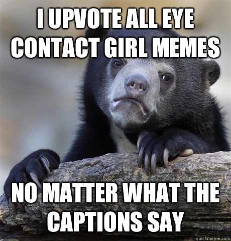 I upvote all eye contact girl memes No matter what the captions say  Confession Bear
