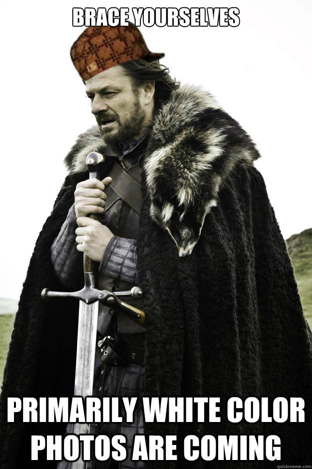 Brace Yourselves primarily white color photos are coming - Brace Yourselves primarily white color photos are coming  Scumbag Ned Stark