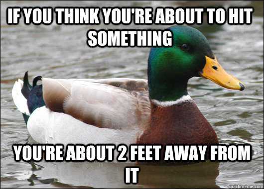 If you think you're about to hit something You're about 2 feet away from it  Actual Advice Mallard