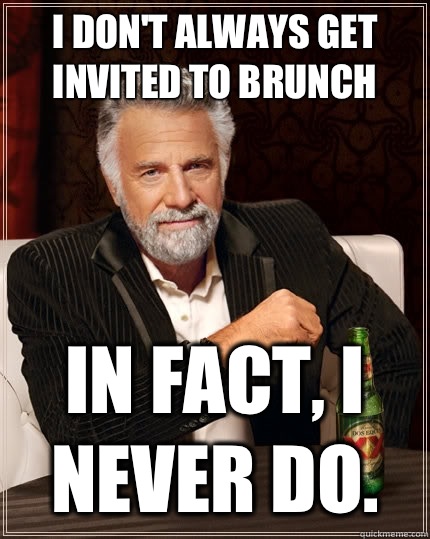 I don't always get invited to brunch In fact, I never do.  The Most Interesting Man In The World