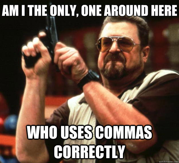 Am I the only, one around here who uses commas correctly - Am I the only, one around here who uses commas correctly  Big Lebowski