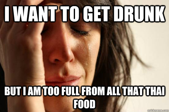 I want to get drunk but I am too full from all that thai food  First World Problems