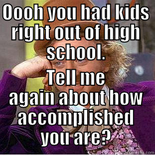 OOOH YOU HAD KIDS RIGHT OUT OF HIGH SCHOOL. TELL ME AGAIN ABOUT HOW ACCOMPLISHED YOU ARE? Condescending Wonka