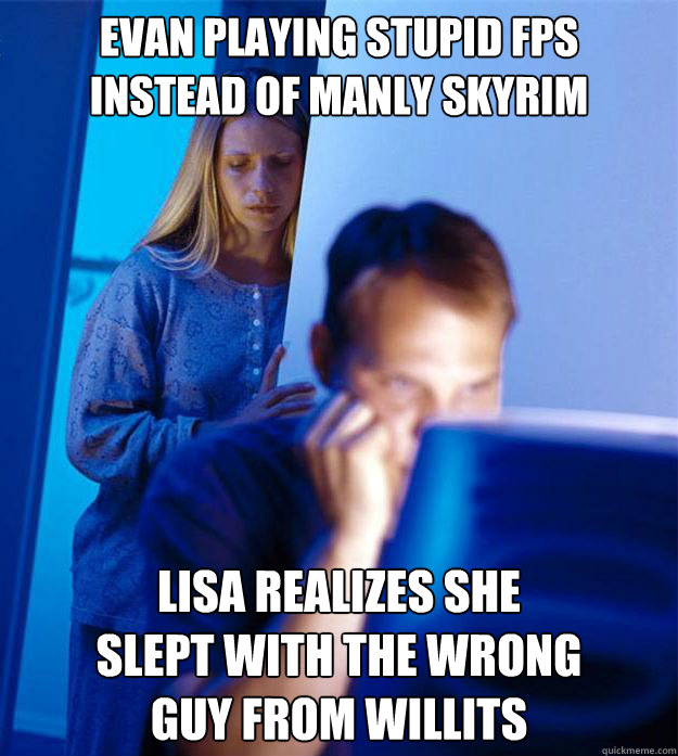 Evan playing stupid FPS
instead of manly Skyrim lisa realizes she 
slept with the wrong
guy from willits  Redditors Wife