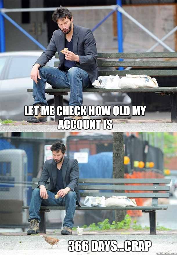 Let me check how old my account is 366 days...crap  Sad Keanu
