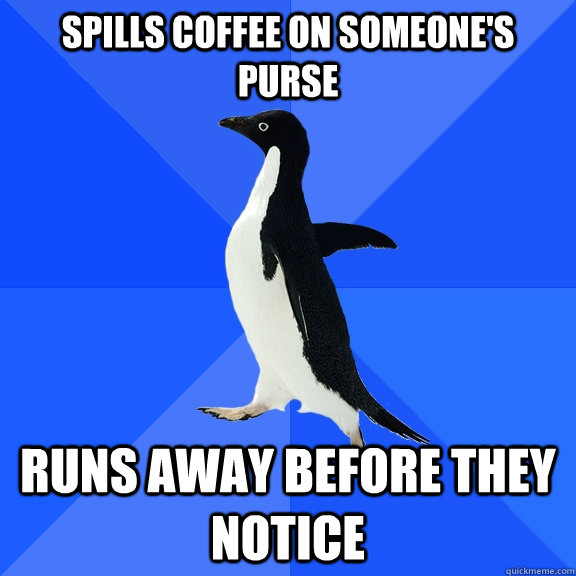 Spills coffee on someone's purse Runs away before they notice  Socially Awkward Penguin