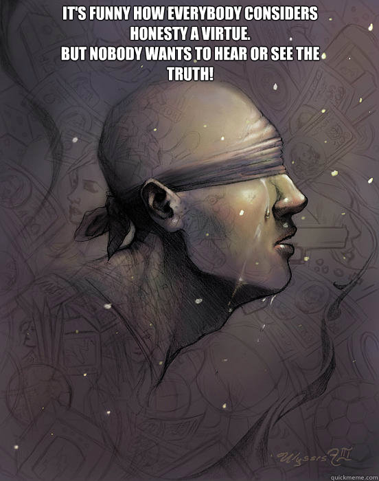 It's funny how everybody considers honesty a virtue.
But nobody wants to hear or see the truth!
 - It's funny how everybody considers honesty a virtue.
But nobody wants to hear or see the truth!
  The Truth