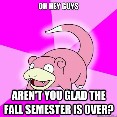 oh hey guys aren't you glad the fall semester is over?  Slowpoke
