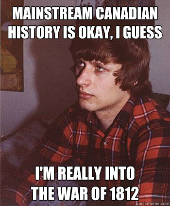 Mainstream Canadian History is okay, I guess I'm really into 
the War of 1812 - Mainstream Canadian History is okay, I guess I'm really into 
the War of 1812  Hipster Harper