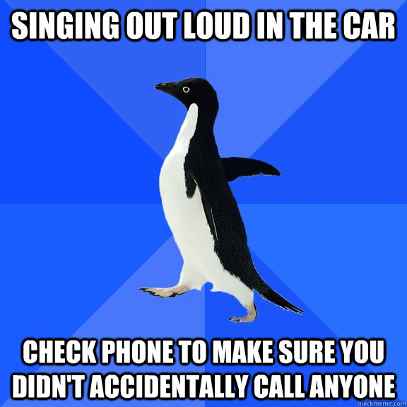 Singing out loud in the car Check phone to make sure you didn't accidentally call anyone  Socially Awkward Penguin