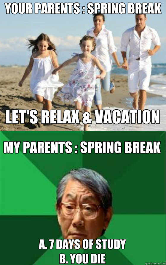 Your Parents : Spring break  My Parents : Spring Break Let's Relax & Vacation A. 7 Days of Study
B. You Die  