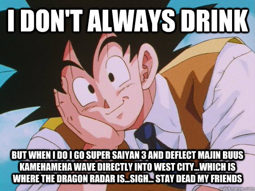 I don't always drink But when I do I go super saiyan 3 and deflect majin buus kamehameha wave directly into West city...Which is where the dragon radar is...sigh... stay dead my friends  - I don't always drink But when I do I go super saiyan 3 and deflect majin buus kamehameha wave directly into West city...Which is where the dragon radar is...sigh... stay dead my friends   Condescending Goku