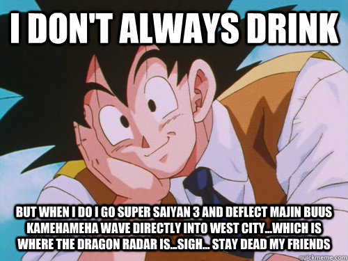 I don't always drink But when I do I go super saiyan 3 and deflect majin buus kamehameha wave directly into West city...Which is where the dragon radar is...sigh... stay dead my friends   