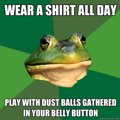 wear a shirt all day play with dust balls gathered in your belly button  Foul Bachelor Frog