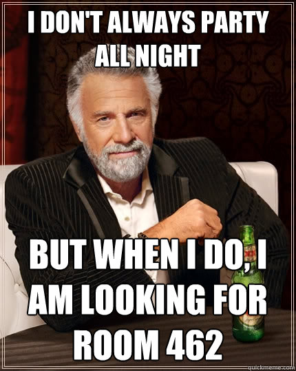 I don't always party all night But when I do, I am looking for room 462  The Most Interesting Man In The World