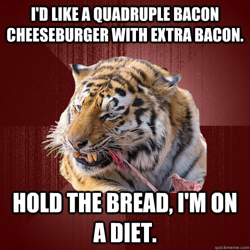I'd like a quadruple bacon cheeseburger with extra bacon. Hold the bread, I'm on a diet. - I'd like a quadruple bacon cheeseburger with extra bacon. Hold the bread, I'm on a diet.  Keto Tiger