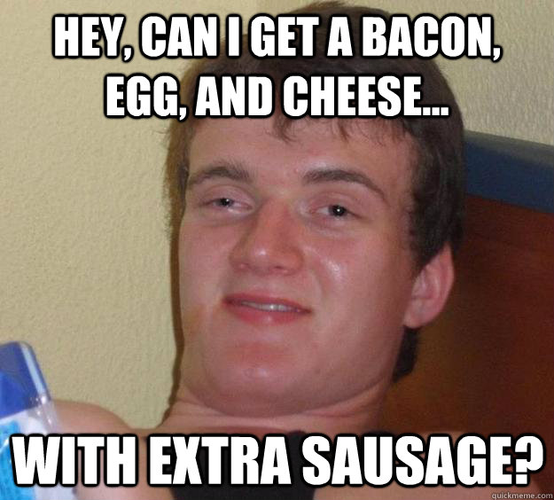 Hey, Can i get a Bacon, egg, and cheese... with extra sausage?  10 Guy