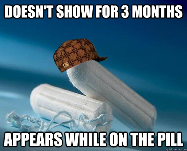 doesn't show for 3 months appears while on the pill  Scumbag Period