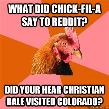 What did Chick-fil-a say to reddit? Did your hear Christian Bale visited Colorado?  Anti-Joke Chicken