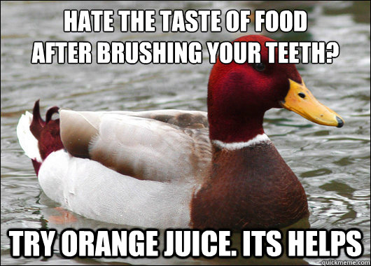 Hate the taste of food
after brushing your teeth? Try orange juice. Its helps  Malicious Advice Mallard