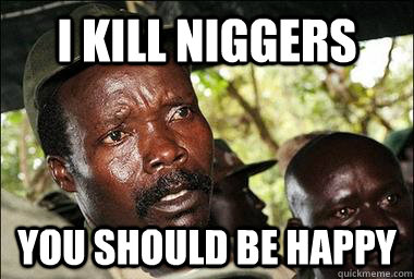 I kill niggers you should be happy  Scumbag Kony