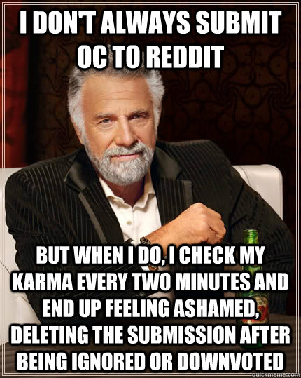 I don't always submit OC to reddit but when I do, i check my karma every two minutes and end up feeling ashamed, deleting the submission after being ignored or downvoted  The Most Interesting Man In The World