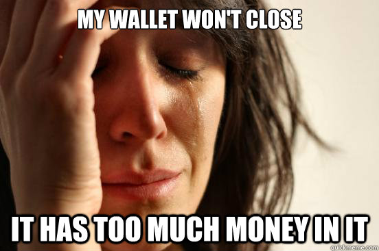 My wallet won't close It has too much money in it  First World Problems