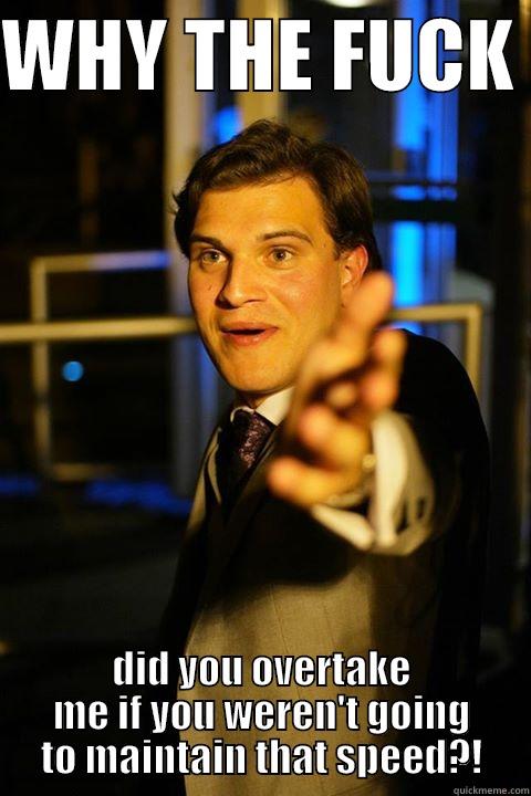 WHY THE FUCK  DID YOU OVERTAKE ME IF YOU WEREN'T GOING TO MAINTAIN THAT SPEED?! Misc