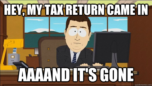 Hey, My tax return came in AAAAND It's gone - Hey, My tax return came in AAAAND It's gone  aaaand its gone