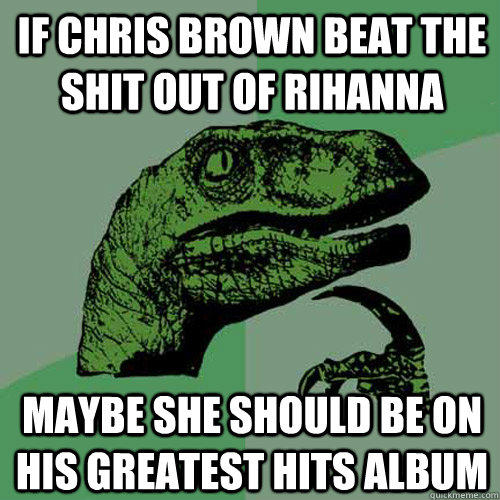 If Chris brown beat the shit out of Rihanna Maybe she should be on his greatest hits album  Philosoraptor