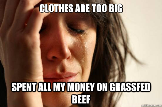clothes are too big Spent all my money on grassfed beef  First World Problems