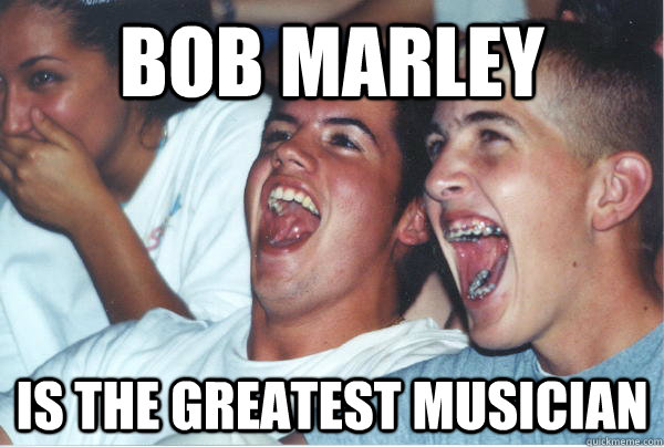 Bob Marley IS THE GREATEST MUSICIAN  Immature High Schoolers