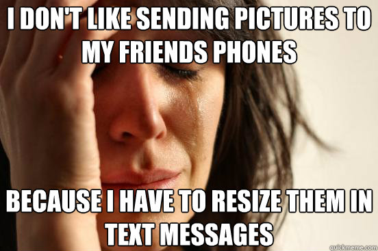 i don't like sending pictures to my friends phones because i have to resize them in text messages  First World Problems