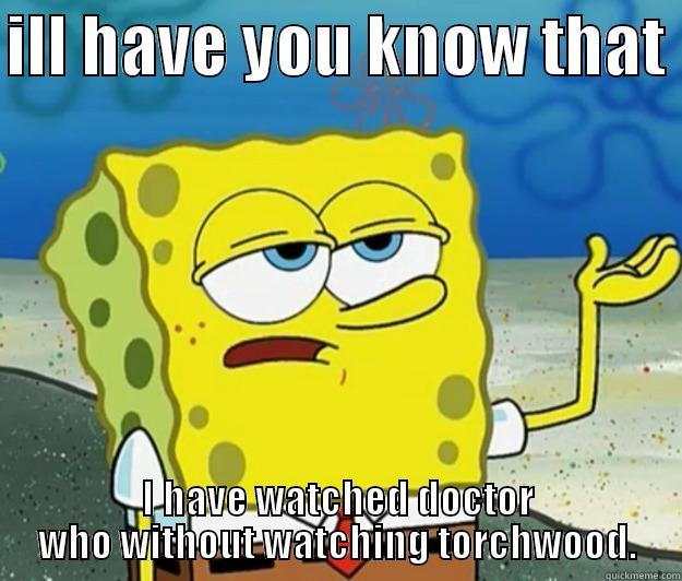 ill have you know - ILL HAVE YOU KNOW THAT  I HAVE WATCHED DOCTOR WHO WITHOUT WATCHING TORCHWOOD. Tough Spongebob