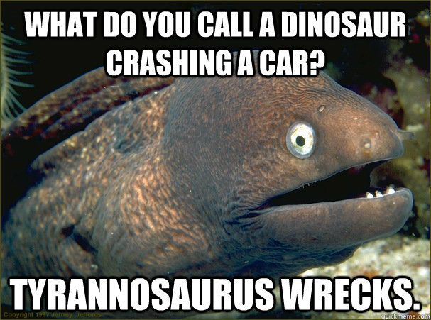 What do you call a dinosaur crashing a car? Tyrannosaurus Wrecks. - What do you call a dinosaur crashing a car? Tyrannosaurus Wrecks.  Bad Joke Eel