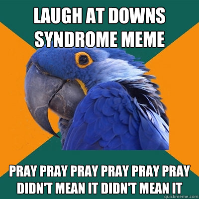 laugh at downs syndrome meme pray pray pray pray pray pray didn't mean it didn't mean it  Paranoid Parrot
