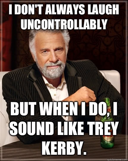 I don't always laugh uncontrollably but when I do, I sound like Trey Kerby. - I don't always laugh uncontrollably but when I do, I sound like Trey Kerby.  The Most Interesting Man In The World